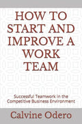 How to Start and Improve a Work Team: Successful Teamwork in the Competitive Business Environment - Paperback