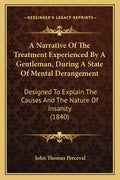 A Narrative of the Treatment Experienced by a Gentleman, During a State of Mental Derangement: Designed to Explain the Causes and the Nature of Insani - Paperback
