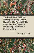 The Hand-Book Of Dress-Making; Including Correct Rules For The Pursuit Of The Above Art, And Concisely Illustrating The Mode Of Fitting At Sight - Paperback