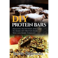 DIY Protein Bars: Healthy, Nutritious And Easy To Make DIY Protein Bar Recipes You Can Make Tonight! - Paperback