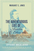 The Adventurous Life of Amelia B. Edwards: Egyptologist, Novelist, Activist - Hardcover