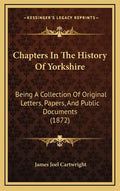 Chapters in the History of Yorkshire: Being a Collection of Original Letters, Papers, and Public Documents (1872) - Hardcover