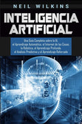 Inteligencia Artificial: Una Guía Completa sobre la IA, el Aprendizaje Automático, el Internet de las Cosas, la Robótica, el Aprendizaje Profun - Paperback