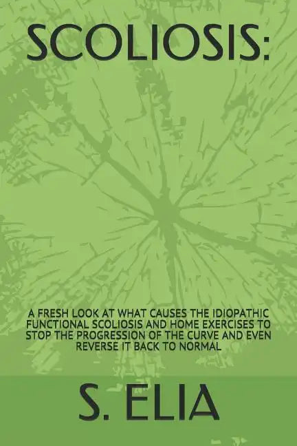 Scoliosis: : A Fresh Look at What Causes the Idiopathic Functional Scoliosis and Home Exercises to Stop the Progression of the Cu - Paperback