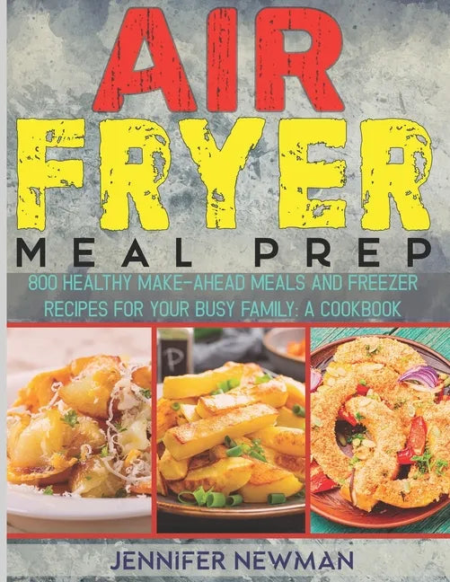 Air Fryer Meal Prep: 800 Healthy Make-Ahead Meals and Freezer Recipes for Your Busy Family: A Cookbook - Paperback
