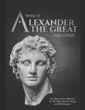 What if Alexander the Great Had Lived? An Alternative History of the Macedonian King and His Empire - Paperback