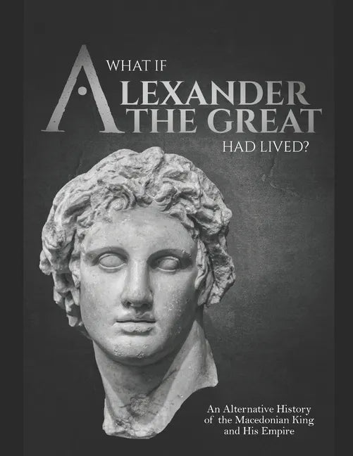 What if Alexander the Great Had Lived? An Alternative History of the Macedonian King and His Empire - Paperback