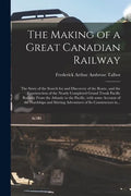 The Making of a Great Canadian Railway; the Story of the Search for and Discovery of the Route, and the Construction of the Nearly Completed Grand Tru - Paperback