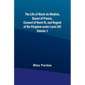 The Life of Marie de Medicis, Queen of France, Consort of Henri IV, and Regent of the Kingdom under Louis XIII - Volume 1 - Paperback