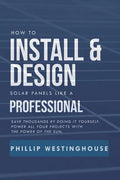 How to Install & Design Solar Panels Like a Professional: Save Thousands by Doing It Yourself Power All Your Projects with the Power of the Sun. - Paperback