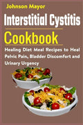 Interstitial Cystitis Cookbook: Healing Diet Meal Recipes to Heal Pelvic Pain, Bladder Discomfort and Urinary Urgency - Paperback