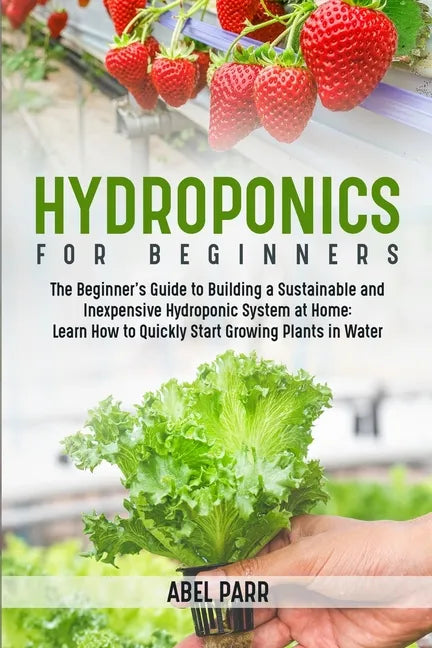 Hydroponics For Beginners: The Beginner's Guide to Building a Sustainable and Inexpensive Hydroponic System at Home: Learn How to Quickly Start Growin - Paperback