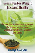 Green Tea for Weight Loss: Detox, Boost Immunity, Lower Cholesterol, Increase Metabolism, Burn Calories and More - Paperback