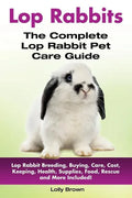 Lop Rabbits: Lop Rabbit Breeding, Buying, Care, Cost, Keeping, Health, Supplies, Food, Rescue and More Included! The Complete Lop Rabbit Pet Care Guid - Paperback