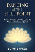 Dancing At The Still Point: Marion Woodman, SOPHIA, and Me - A Friendship Remembered - Paperback