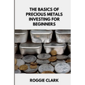 The Basics of Precious Metals Investing for Beginners: How to Invest in Gold, Silver, Platinum, and Palladium for Long-Term Wealth - Paperback