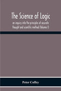 The Science Of Logic; An Inquiry Into The Principles Of Accurate Thought And Scientific Method (Volume I) - Paperback