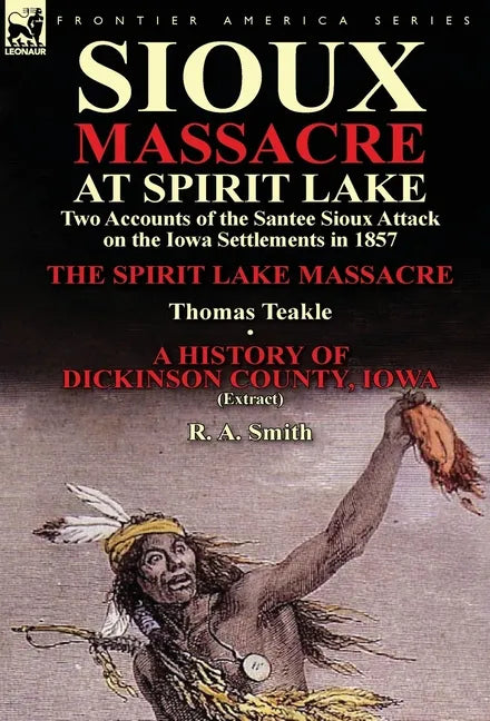 Sioux Massacre at Spirit Lake: Two Accounts of the Santee Sioux Attack on the Iowa Settlements in 1857-The Spirit Lake Massacre by Thomas Teakle & a - Hardcover