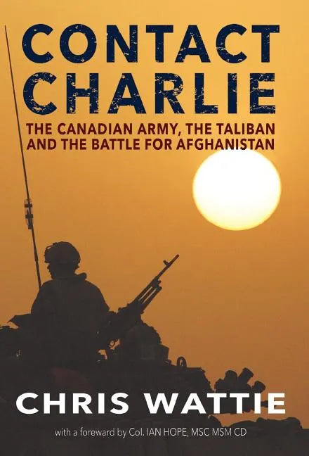 Contact Charlie: The Canadian Army, the Taliban, and the Battle for Afghanistan - Hardcover