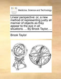 Linear Perspective: Or, a New Method of Representing Justly All Manner of Objects as They Appear to the Eye in All Situations. ... by Brook Taylor, .. - Paperback