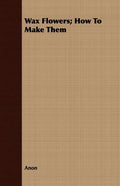 Wax Flowers; How To Make Them - Paperback