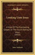 Looking Unto Jesus: A View Of The Everlasting Gospel, Or The Soul's Eyeing Of Jesus (1832) - Hardcover