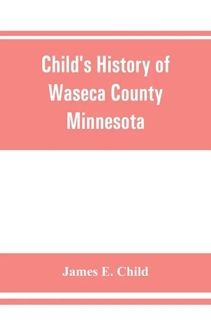 Child's history of Waseca County, Minnesota: from its first settlement in 1854 to the close of the year 1904, a record of fifty years: the story of th - Paperback