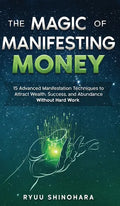 The Magic of Manifesting Money: 15 Advanced Manifestation Techniques to Attract Wealth, Success, and Abundance Without Hard Work - Hardcover