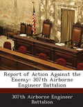 Report of Action Against the Enemy: 307th Airborne Engineer Battalion - Paperback