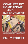 Complete DIY Home Repair and Improvement: The Ultimate Guide On Repairing and Improvement Of Your House - Paperback