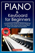 Piano and Keyboard for Beginners: Comprehensive Guide for Absolute Beginners on How to Play Popular Piano Songs, Read Music and Master the Techniques - Paperback