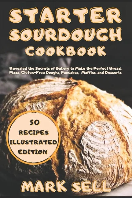 Starter Sourdough CookbooK: Revealed the Secrets of Bakery to Make the Perfect Bread, Pizza, Gluten-Free Doughs, Pancakes, Muffins, and Desserts. - Paperback