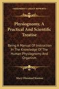 Physiognomy, a Practical and Scientific Treatise: Being a Manual of Instruction in the Knowledge of the Human Physiognomy and Organism - Paperback