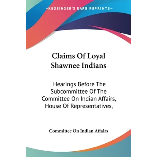 Claims Of Loyal Shawnee Indians: Hearings Before The Subcommittee Of The Committee On Indian Affairs, House Of Representatives, - Paperback
