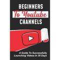 Beginners To Youtube Channels: A Guide To Successfully Launching Videos In 30 Days: Video Uploading Guide - Paperback