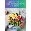 Beginner-Friendly Vegan Recipes for Type 2 Diabetics: Delicious, Plant-Based Meals for Managing Type 2 Diabetes - Paperback