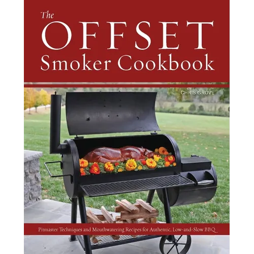 The Offset Smoker Cookbook: Pitmaster Techniques and Mouthwatering Recipes for Authentic, Low-And-Slow BBQ - Paperback