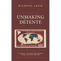Unmaking Détente: Yugoslavia, the United States, and the Global Cold War, 1968-1980 - Hardcover