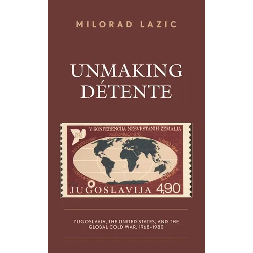 Unmaking Détente: Yugoslavia, the United States, and the Global Cold War, 1968-1980 - Hardcover