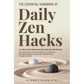 The Essential Handbook of Daily Zen Hacks: In 7 days or less elevate your daily calm and avoid burnout. Quick mindfulness-based stress relief to use a - Paperback
