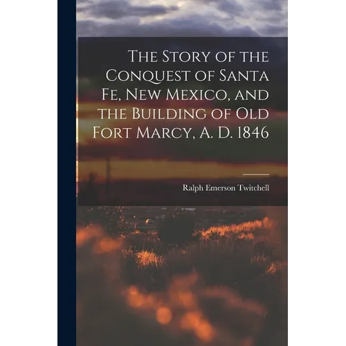 The Story of the Conquest of Santa Fe, New Mexico, and the Building of old Fort Marcy, A. D. 1846 - Paperback