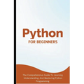 Python For Beginners: The Comprehensive Guide To Learning, Understanding, And Mastering Python Programming - Paperback