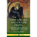 Gypsy Sorcery and Fortune Telling: Incantations, Conjurations, Lucky Charms, Specimens of Medical Magic Anecdotes, Spells and Folk Stories (Hardcover) - Hardcover