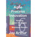 Agile Process Innovation: Hacking Lean Six Sigma to Maximize Results - Paperback