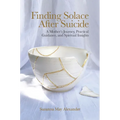Finding Solace After Suicide: A Mother's Journey, Practical Guidance, and Spiritual Insights - Hardcover