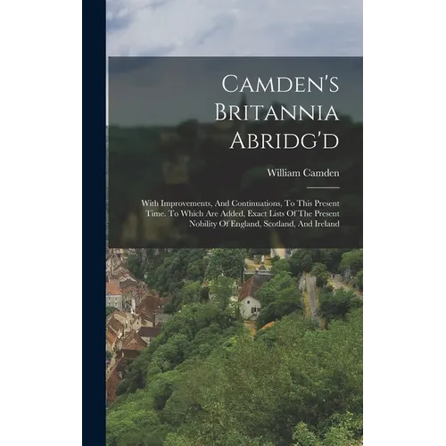 Camden's Britannia Abridg'd: With Improvements, And Continuations, To This Present Time. To Which Are Added, Exact Lists Of The Present Nobility Of - Hardcover