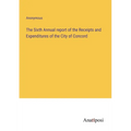 The Sixth Annual report of the Receipts and Expenditures of the City of Concord - Paperback