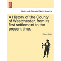 A History of the County of Westchester, from its first settlement to the present time. - Paperback