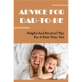 Advice For Dad-To-Be: Helpful And Practical Tips For A First-Time Dad: Things New Dads Need To Know - Paperback