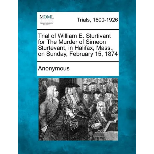 Trial of William E. Sturtivant for the Murder of Simeon Sturtevant, in Halifax, Mass., on Sunday, February 15, 1874 - Paperback